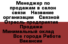 Менеджер по продажам в салон связи › Название организации ­ Связной › Отрасль предприятия ­ Продажи › Минимальный оклад ­ 28 000 - Все города Работа » Вакансии   